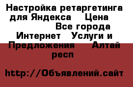 Настройка ретаргетинга (для Яндекса) › Цена ­ 5000-10000 - Все города Интернет » Услуги и Предложения   . Алтай респ.